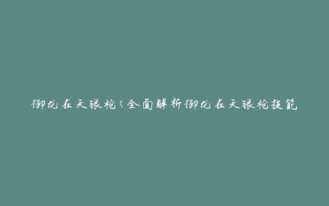 御龙在天银枪(全面解析御龙在天银枪技能及使用攻略)