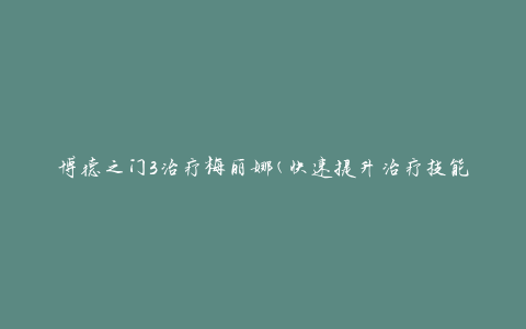 博德之门3治疗梅丽娜(快速提升治疗技能的方法)