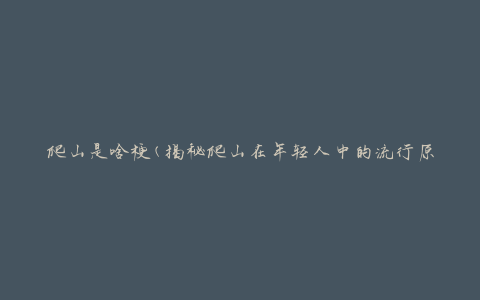 爬山是啥梗(揭秘爬山在年轻人中的流行原因)