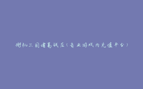 街机三国诸葛钱庄(专业游戏内充值平台)