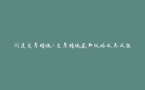 问道变异精魄(变异精魄获取攻略及养成技巧)