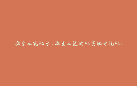 源生之能配方(源生之能的秘密配方揭秘)