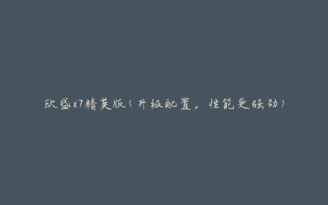 欧盛x7精英版(升级配置，性能更强劲)