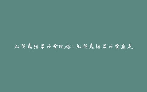 九阴真经君子堂攻略(九阴真经君子堂通关技巧大揭秘)