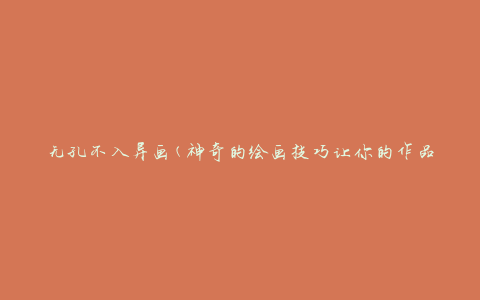无孔不入异画(神奇的绘画技巧让你的作品独具一格)