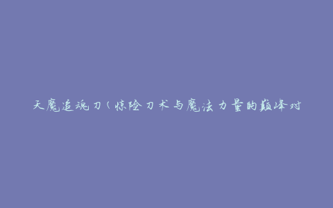 天魔追魂刀(惊险刀术与魔法力量的巅峰对决)