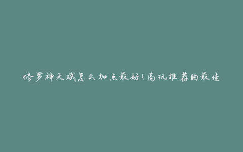 修罗神天赋怎么加点最好(高玩推荐的最佳加点策略)