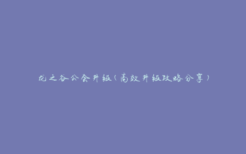 龙之谷公会升级(高效升级攻略分享)