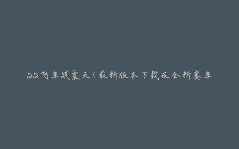 QQ飞车威震天(最新版本下载及全新赛车解析)