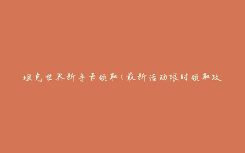 坦克世界新手卡领取(最新活动限时领取攻略)