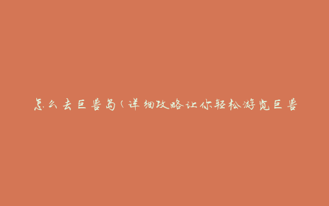 怎么去巨兽岛(详细攻略让你轻松游览巨兽岛)