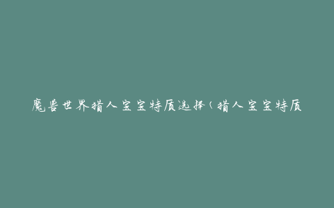 魔兽世界猎人宝宝特质选择(猎人宝宝特质推荐及养成攻略)