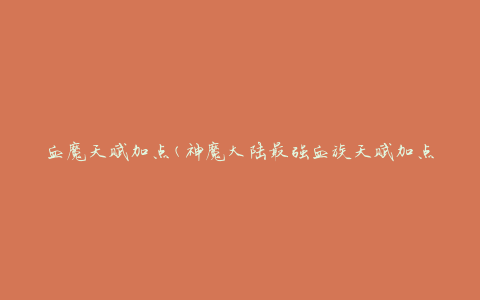 血魔天赋加点(神魔大陆最强血族天赋加点攻略)