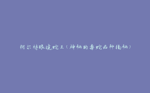 柯尔特眼镜蛇王(神秘的毒蛇品种揭秘)