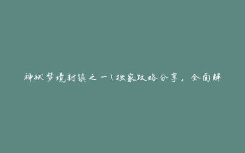 神狱梦境封镇之一(独家攻略分享，全面解析神狱梦境封镇第一关)