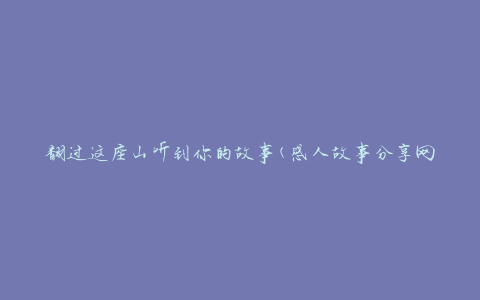 翻过这座山听到你的故事(感人故事分享网站推荐)