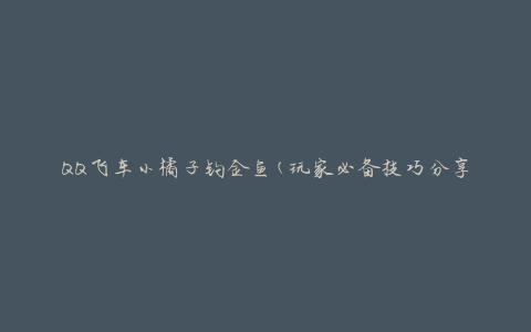 QQ飞车小橘子钓金鱼(玩家必备技巧分享)
