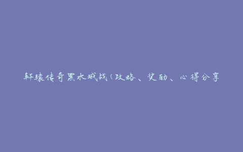 轩辕传奇黑水城战(攻略、奖励、心得分享)