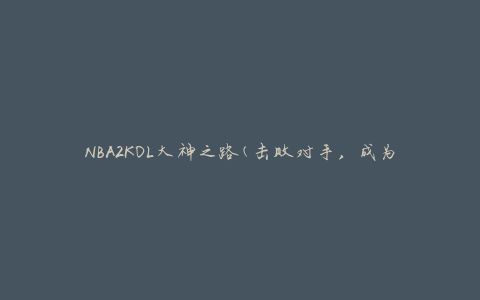NBA2KOL大神之路(击败对手，成为顶级玩家的秘密技巧)