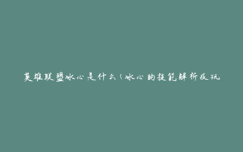 英雄联盟冰心是什么(冰心的技能解析及玩法攻略)