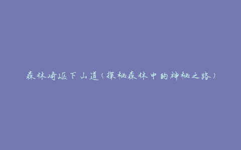 森林崎岖下山道(探秘森林中的神秘之路)
