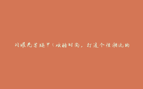 闪耀光芒腿甲(炫酷时尚，打造个性潮流的必备装备)