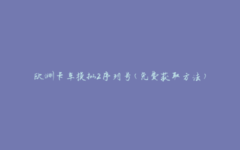欧洲卡车模拟2序列号(免费获取方法)