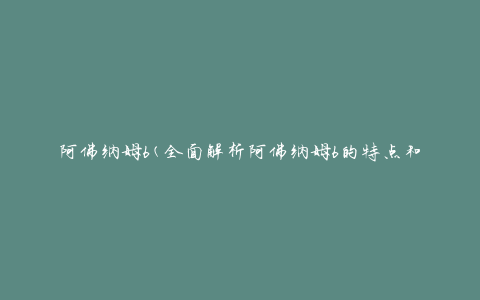 阿佛纳姆6(全面解析阿佛纳姆6的特点和使用方法)