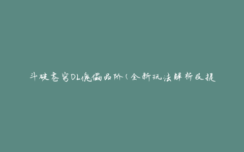 斗破苍穹OL傀儡品阶(全新玩法解析及提升攻略)