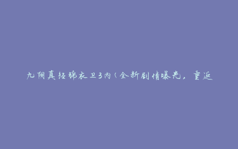 九阴真经锦衣卫3内(全新剧情曝光，重返江湖的惊心旅程)
