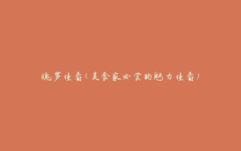 魄罗佳肴(美食家必尝的魅力佳肴)