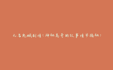 无名鬼蜮剧情(神秘离奇的故事情节揭秘)