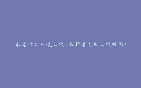 永恩什么时候上线(最新消息及上线时间)