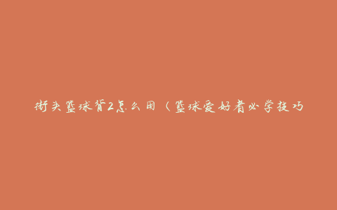 街头篮球背2怎么用（篮球爱好者必学技巧）