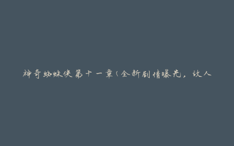 神奇蜘蛛侠第十一章(全新剧情曝光，敌人的阴谋终于揭开)