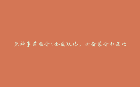 原神事前准备(全面攻略，必备装备和技巧一网打尽)