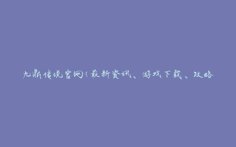 九鼎传说官网(最新资讯、游戏下载、攻略等一站式服务)