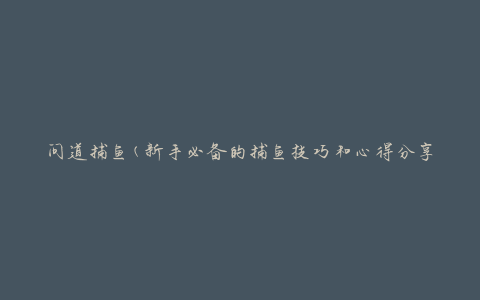 问道捕鱼(新手必备的捕鱼技巧和心得分享)