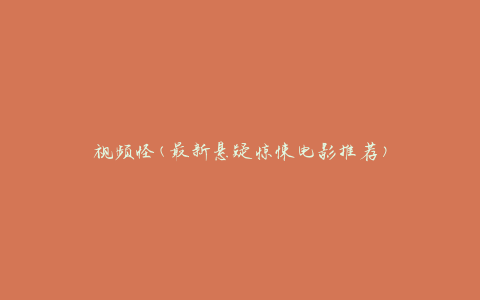视频怪(最新悬疑惊悚电影推荐)