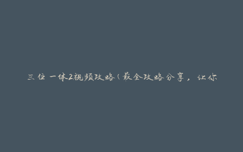三位一体2视频攻略(最全攻略分享，让你成为游戏高手)