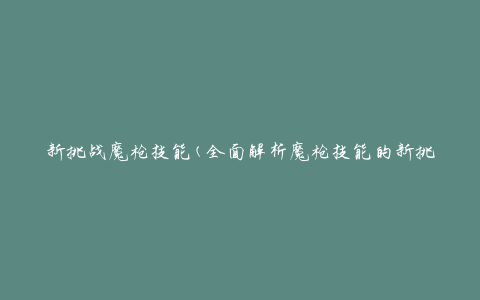 新挑战魔枪技能(全面解析魔枪技能的新挑战)