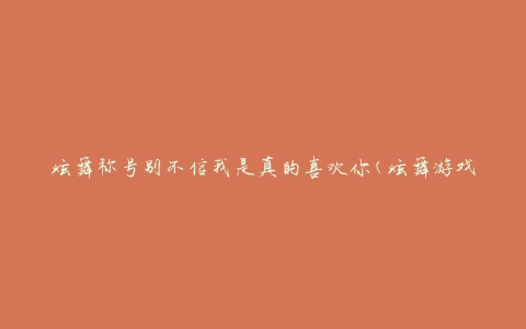炫舞称号别不信我是真的喜欢你(炫舞游戏中最具魅力的称号排行榜)
