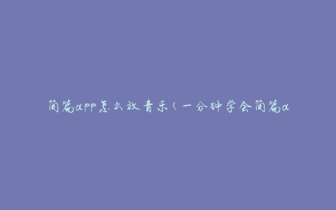 简篇app怎么放音乐(一分钟学会简篇app放音乐的方法)