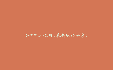 DNF押运证明(最新攻略分享)
