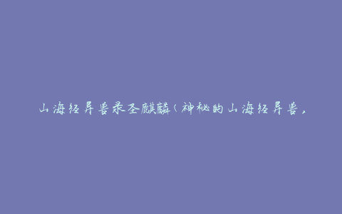 山海经异兽录圣麒麟(神秘的山海经异兽，揭秘圣麒麟的传说)
