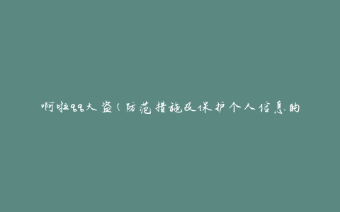 啊啦qq大盗(防范措施及保护个人信息的方法)