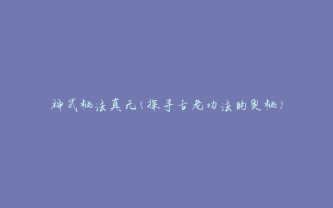 神武秘法真元(探寻古老功法的奥秘)
