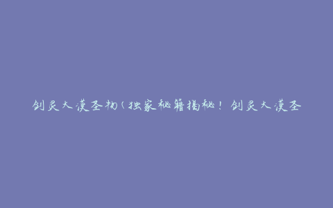 剑灵大漠圣物(独家秘籍揭秘！剑灵大漠圣物获取攻略)
