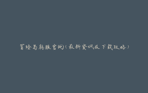 冒险岛韩服官网(最新资讯及下载攻略)