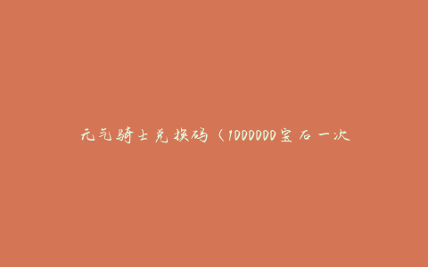 元气骑士兑换码（1000000宝石一次领取）